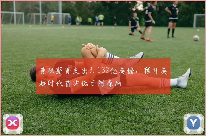曼联薪资支出3.132亿英镑，预计英超时代首次低于阿森纳