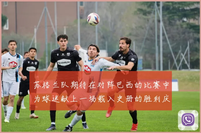苏格兰队期待在对阵巴西的比赛中为球迷献上一场载入史册的胜利庆典